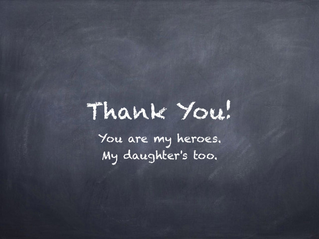 Thank You!
You are my heroes.
My daughter's too.
