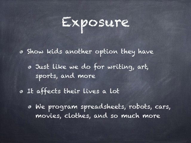 Exposure
Show kids another option they have
Just like we do for writing, art,
sports, and more
It affects their lives a lot
We program spreadsheets, robots, cars,
movies, clothes, and so much more
