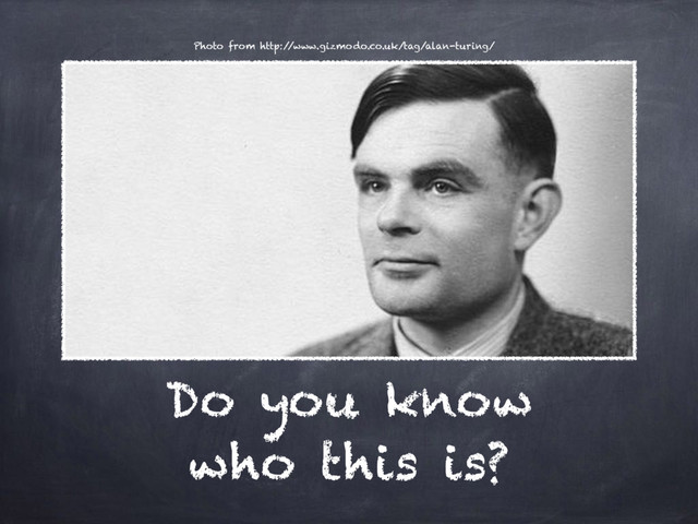 Do you know
who this is?
Photo from http:/
/www.gizmodo.co.uk/tag/alan-turing/
