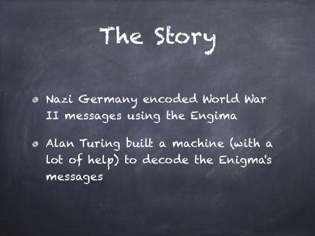 The Story
Nazi Germany encoded World War
II messages using the Engima
Alan Turing built a machine (with a
lot of help) to decode the Enigma's
messages
