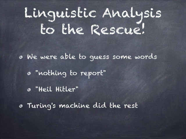 Linguistic Analysis
to the Rescue!
We were able to guess some words
"nothing to report"
"Heil Hitler"
Turing's machine did the rest
