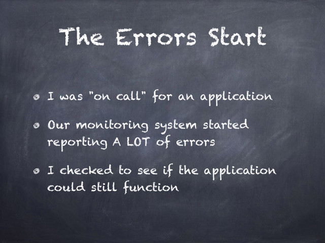 The Errors Start
I was "on call" for an application
Our monitoring system started
reporting A LOT of errors
I checked to see if the application
could still function
