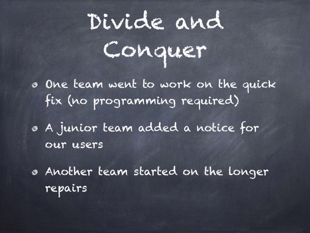 Divide and
Conquer
One team went to work on the quick
fix (no programming required)
A junior team added a notice for
our users
Another team started on the longer
repairs
