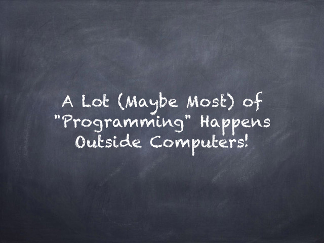 A Lot (Maybe Most) of
"Programming" Happens
Outside Computers!
