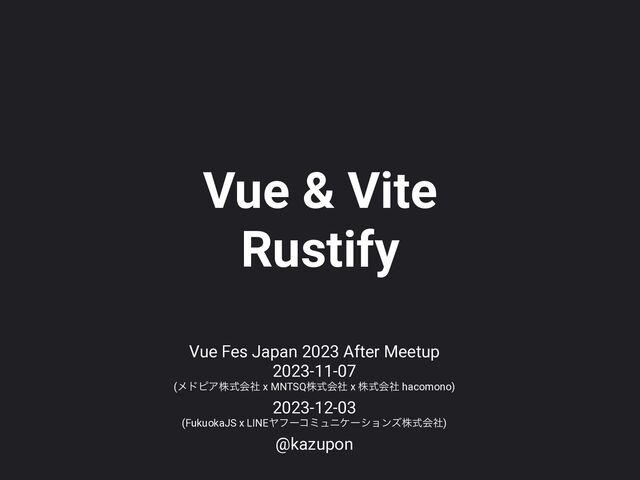 Vue & Vite


Rustify
Vue Fes Japan 2023 After Meetup


2023-11-07


(ϝυϐΞגࣜձࣾ x MNTSQגࣜձࣾ x גࣜձࣾ hacomono)


2023-12-03


(FukuokaJS x LINEϠϑʔίϛϡχέʔγϣϯζגࣜձࣾ)


@kazupon
