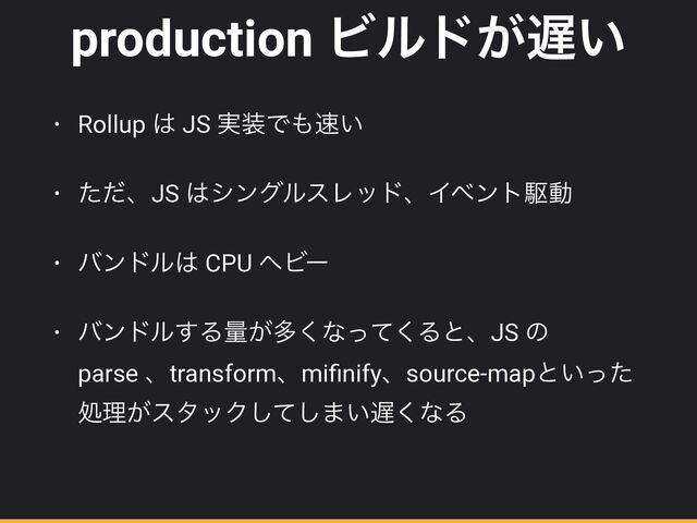 production Ϗϧυ͕஗͍
• Rollup ͸ JS ࣮૷Ͱ΋଎͍


• ͨͩɺJS ͸γϯάϧεϨουɺΠϕϯτۦಈ


• όϯυϧ͸ CPU ϔϏʔ


• όϯυϧ͢Δྔ͕ଟ͘ͳͬͯ͘ΔͱɺJS ͷ
parse ɺtransformɺmi
fi
nifyɺsource-mapͱ͍ͬͨ
ॲཧ͕ελοΫͯ͠͠·͍஗͘ͳΔ
