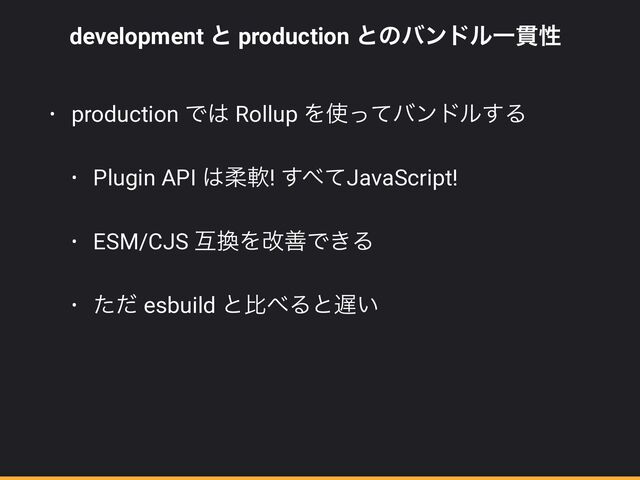 development ͱ production ͱͷόϯυϧҰ؏ੑ


• production Ͱ͸ Rollup Λ࢖ͬͯόϯυϧ͢Δ


• Plugin API ͸ॊೈ! ͢΂ͯJavaScript!


• ESM/CJS ޓ׵ΛվળͰ͖Δ


• ͨͩ esbuild ͱൺ΂Δͱ஗͍
