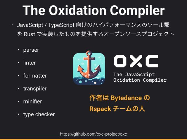 The Oxidation Compiler
• JavaScript / TypeScript ޲͚ͷϋΠύϑΥʔϚϯεͷπʔϧ܊
Λ Rust Ͱ࣮૷ͨ͠΋ͷΛఏڙ͢ΔΦʔϓϯιʔεϓϩδΣΫτ


• parser


• linter


• formatter


• transpiler


• mini
fi
er


• type checker
https://github.com/oxc-project/oxc
࡞ऀ͸ Bytedance ͷ


Rspack νʔϜͷਓ
