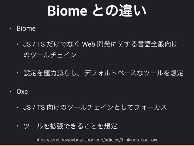 Biome ͱͷҧ͍
• Biome


• JS / TS ͚ͩͰͳ͘ Web ։ൃʹؔ͢Δݴޠશൠ޲͚
ͷπʔϧνΣΠϯ


• ઃఆΛۃྗݮΒ͠ɺσϑΥϧτϕʔεͳπʔϧΛ૝ఆ


• Oxc


• JS / TS ޲͚ͷπʔϧνΣΠϯͱͯ͠ϑΥʔΧε


• πʔϧΛ֦ுͰ͖Δ͜ͱΛ૝ఆ
https://zenn.dev/cybozu_frontend/articles/thinking-about-oxc
