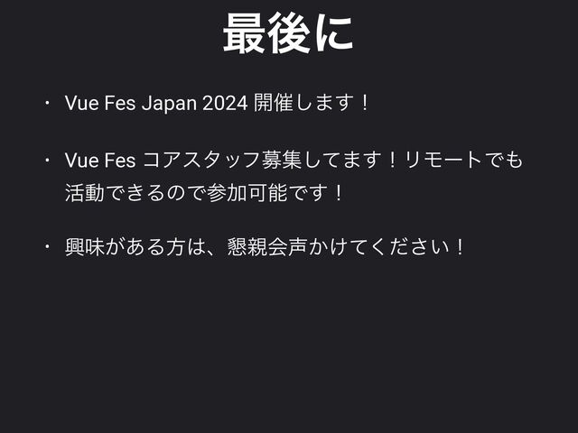 ࠷ޙʹ
• Vue Fes Japan 2024 ։࠵͠·͢ʂ


• Vue Fes ίΞελοϑืूͯ͠·͢ʂϦϞʔτͰ΋
׆ಈͰ͖ΔͷͰࢀՃՄೳͰ͢ʂ


• ڵຯ͕͋Δํ͸ɺ࠙਌ձ੠͔͚͍ͯͩ͘͞ʂ
