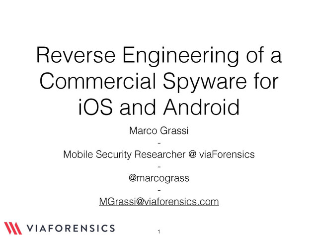 Reverse Engineering of a
Commercial Spyware for
iOS and Android
Marco Grassi
-
Mobile Security Researcher @ viaForensics
-
@marcograss
-
MGrassi@viaforensics.com
1
