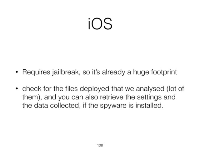 iOS
• Requires jailbreak, so it’s already a huge footprint
• check for the ﬁles deployed that we analysed (lot of
them), and you can also retrieve the settings and
the data collected, if the spyware is installed.
106
