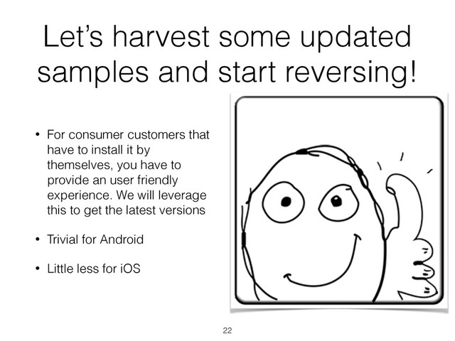 Let’s harvest some updated
samples and start reversing!
• For consumer customers that
have to install it by
themselves, you have to
provide an user friendly
experience. We will leverage
this to get the latest versions
• Trivial for Android
• Little less for iOS
22
