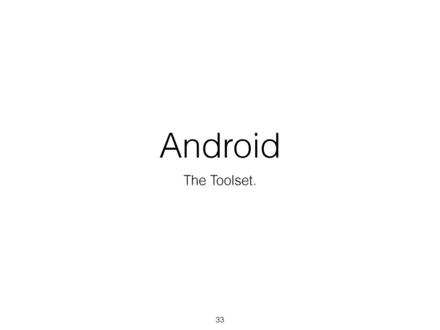 Android
The Toolset.
33
