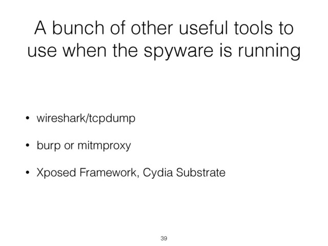 A bunch of other useful tools to
use when the spyware is running
• wireshark/tcpdump
• burp or mitmproxy
• Xposed Framework, Cydia Substrate
39
