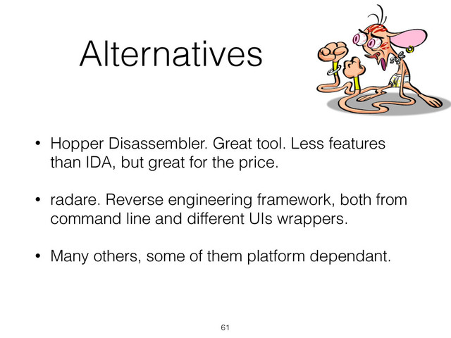 Alternatives
• Hopper Disassembler. Great tool. Less features
than IDA, but great for the price.
• radare. Reverse engineering framework, both from
command line and different UIs wrappers.
• Many others, some of them platform dependant.
61
