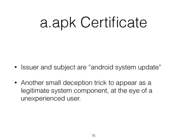 a.apk Certiﬁcate
• Issuer and subject are “android system update”
• Another small deception trick to appear as a
legitimate system component, at the eye of a
unexperienced user.
75
