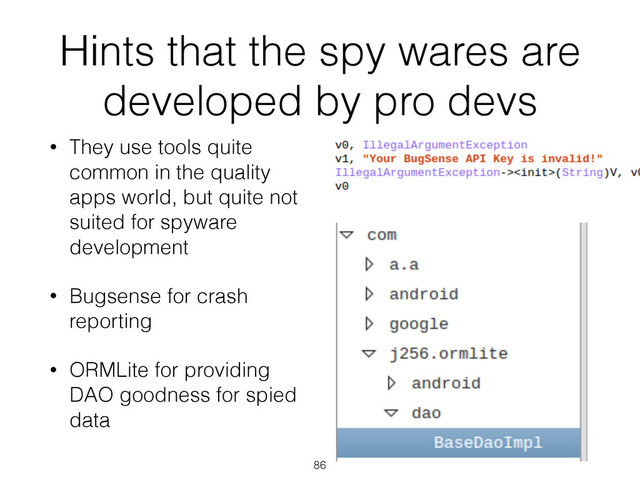 Hints that the spy wares are
developed by pro devs
86
• They use tools quite
common in the quality
apps world, but quite not
suited for spyware
development
• Bugsense for crash
reporting
• ORMLite for providing
DAO goodness for spied
data
