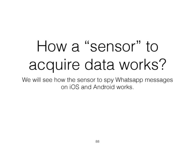 How a “sensor” to
acquire data works?
We will see how the sensor to spy Whatsapp messages
on iOS and Android works.
88

