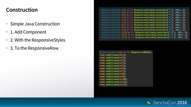 Construction
• Simple Java Construction
• 1. Add Component
• 2. With the ResponsiveStyles
• 3. To the ResponsiveRow
