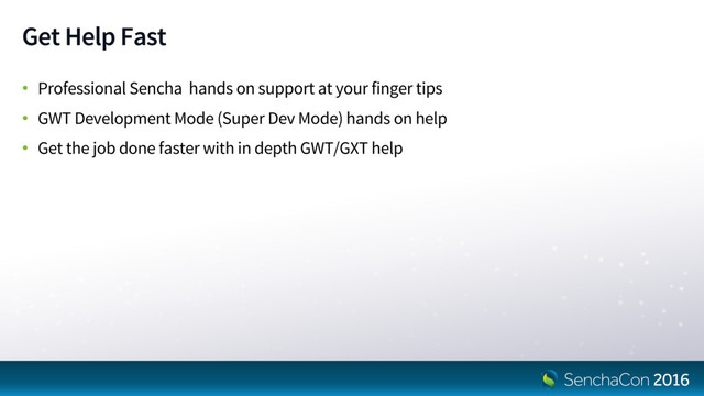 Get Help Fast
• Professional Sencha hands on support at your finger tips
• GWT Development Mode (Super Dev Mode) hands on help
• Get the job done faster with in depth GWT/GXT help
