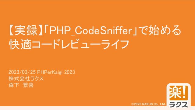 #PHPerKaigi 2023
©2023 RAKUS Co., Ltd.
【実録】「PHP_CodeSniffer」で始める
快適コードレビューライフ 
2023/03/25 PHPerKaigi 2023 
株式会社ラクス 
森下　繁喜 
