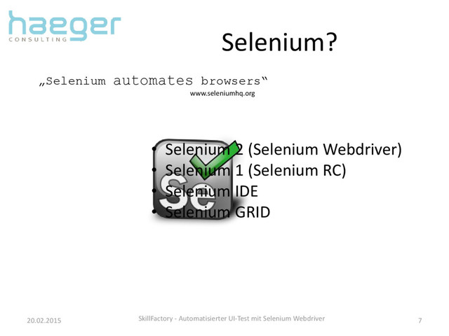 Selenium?
20.02.2015 SkillFactory - Automatisierter UI-Test mit Selenium Webdriver 7
„Selenium automates browsers“
www.seleniumhq.org
• Selenium 2 (Selenium Webdriver)
• Selenium 1 (Selenium RC)
• Selenium IDE
• Selenium GRID
