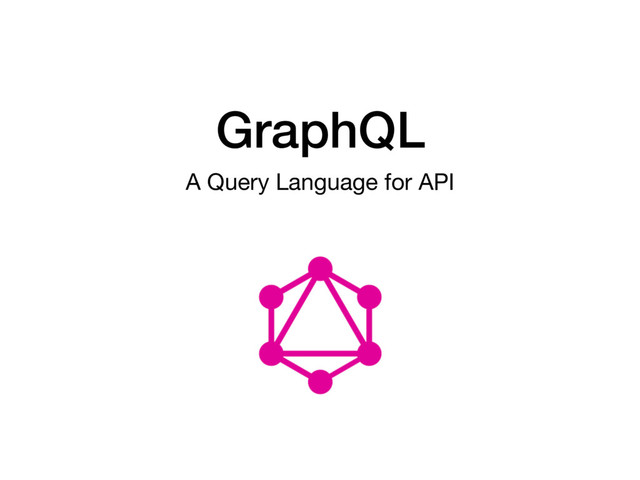 GraphQL
A Query Language for API

