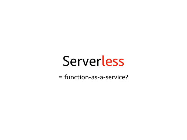 Serverless
= function-as-a-service?
