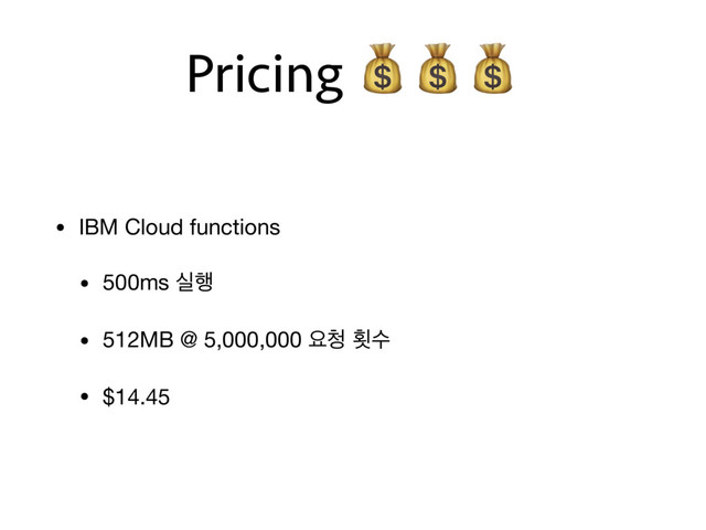 Pricing 
• IBM Cloud functions

• 500ms प೯

• 512MB @ 5,000,000 ਃ୒ പࣻ

• $14.45
