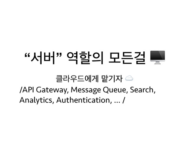 “ࢲߡ” ৉ೡ੄ ݽٚѦ 
௿ۄ਋٘ীѱ ݐӝ੗ ☁
/API Gateway, Message Queue, Search,
Analytics, Authentication, … /
