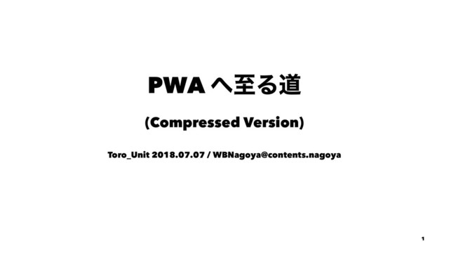 PWA ΁ࢸΔಓ
(Compressed Version)
Toro_Unit 2018.07.07 / WBNagoya@contents.nagoya
1
