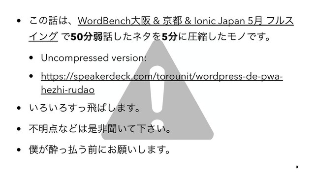 • ͜ͷ࿩͸ɺWordBenchେࡕ & ژ౎ & Ionic Japan 5݄ ϑϧε
Πϯά Ͱ50෼ऑ࿩ͨ͠ωλΛ5෼ʹѹॖͨ͠ϞϊͰ͢ɻ
• Uncompressed version:
• https://speakerdeck.com/torounit/wordpress-de-pwa-
hezhi-rudao
• ͍Ζ͍Ζͬ͢ඈ͹͠·͢ɻ
• ෆ໌఺ͳͲ͸ੋඇฉ͍ͯԼ͍͞ɻ
• ๻͕ਲͬ෷͏લʹ͓ئ͍͠·͢ɻ
3
