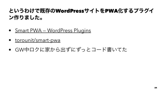 ͱ͍͏Θ͚ͰطଘͷWordPressαΠτΛPWAԽ͢ΔϓϥάΠ
ϯ࡞Γ·ͨ͠ɻ
• Smart PWA — WordPress Plugins
• torounit/smart-pwa
• GWதϩΫʹՈ͔Βग़ͣʹͣͬͱίʔυॻ͍ͯͨ
24

