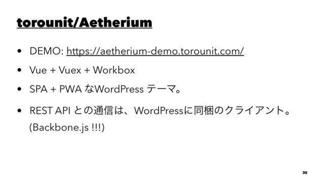 torounit/Aetherium
• DEMO: https://aetherium-demo.torounit.com/
• Vue + Vuex + Workbox
• SPA + PWA ͳWordPress ςʔϚɻ
• REST API ͱͷ௨৴͸ɺWordPressʹಉࠝͷΫϥΠΞϯτɻ
(Backbone.js !!!)
35
