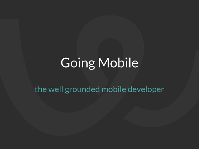 Going Mobile
the well grounded mobile developer
