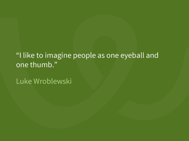 Luke Wroblewski
“I like to imagine people as one eyeball and
one thumb.”
