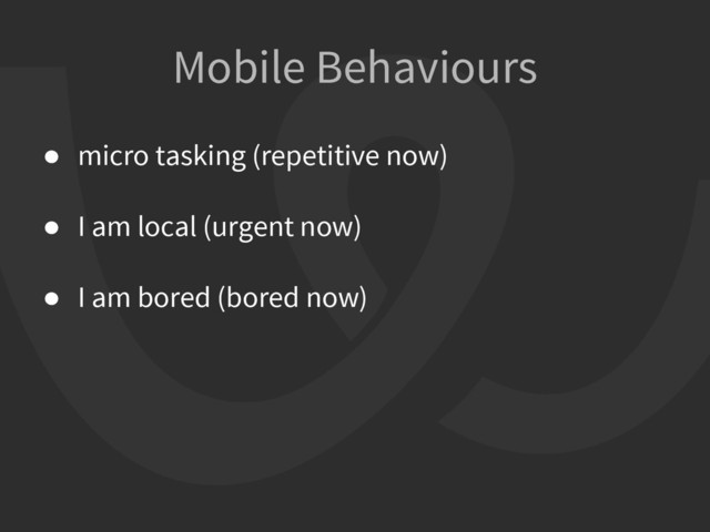 ● micro tasking (repetitive now)
● I am local (urgent now)
● I am bored (bored now)
Mobile Behaviours
