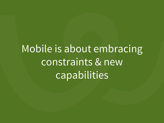 Mobile is about embracing
constraints & new
capabilities
