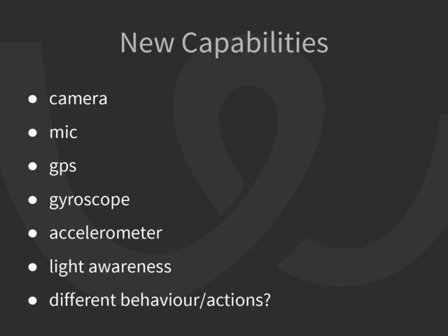 ● camera
● mic
● gps
● gyroscope
● accelerometer
● light awareness
● different behaviour/actions?
New Capabilities
