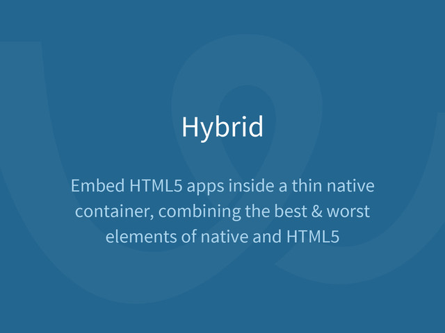 Hybrid
Embed HTML5 apps inside a thin native
container, combining the best & worst
elements of native and HTML5

