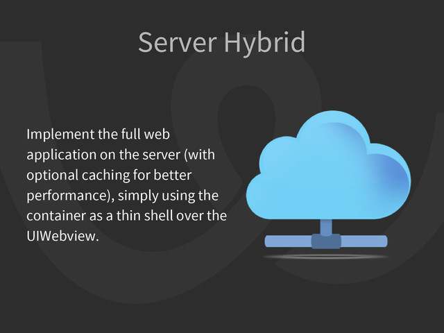 Server Hybrid
Implement the full web
application on the server (with
optional caching for better
performance), simply using the
container as a thin shell over the
UIWebview.
