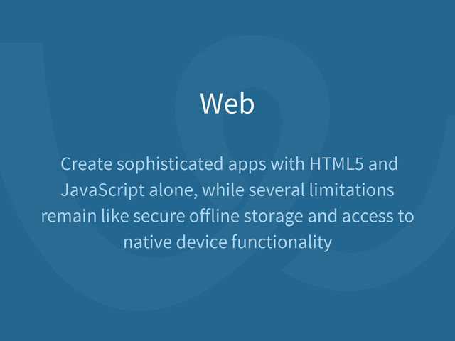 Web
Create sophisticated apps with HTML5 and
JavaScript alone, while several limitations
remain like secure offline storage and access to
native device functionality
