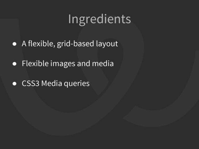 ● A flexible, grid-based layout
● Flexible images and media
● CSS3 Media queries
Ingredients
