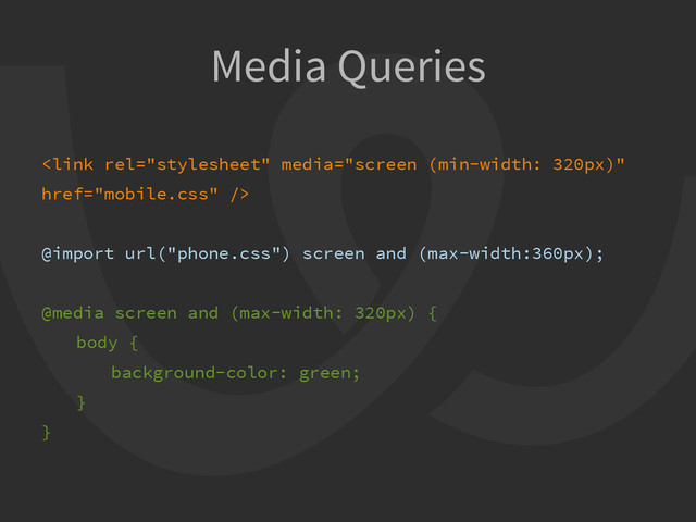 Media Queries

@import url("phone.css") screen and (max-width:360px);
@media screen and (max-width: 320px) {
body {
background-color: green;
}
}
