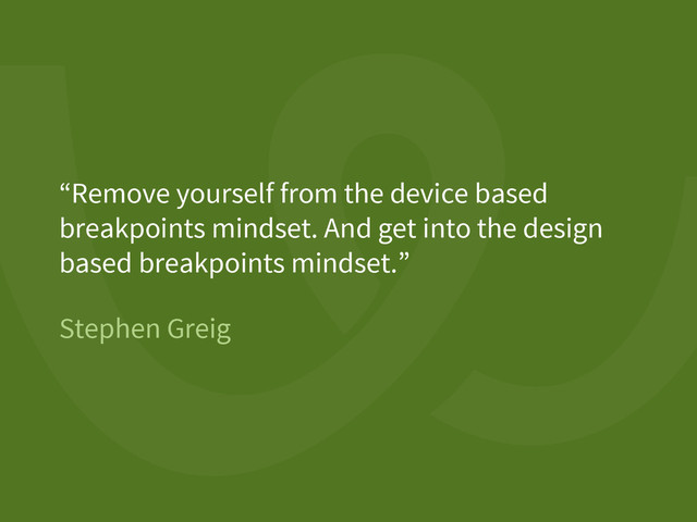 Stephen Greig
“Remove yourself from the device based
breakpoints mindset. And get into the design
based breakpoints mindset.”
