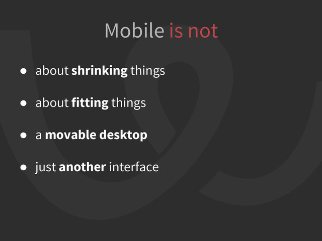 ● about shrinking things
● about fitting things
● a movable desktop
● just another interface
Mobile is not
