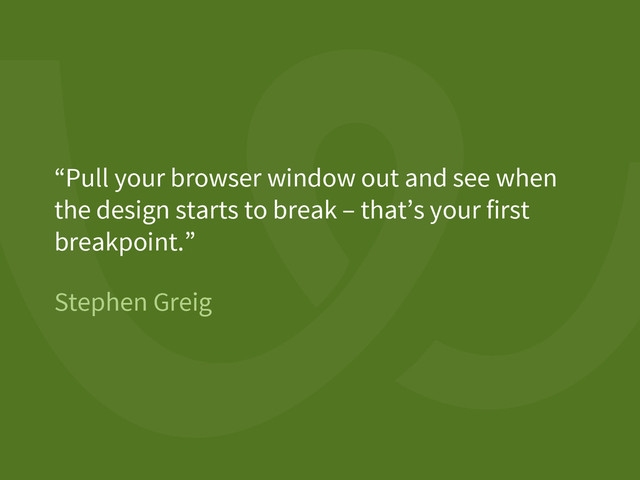 Stephen Greig
“Pull your browser window out and see when
the design starts to break – that’s your first
breakpoint.”
