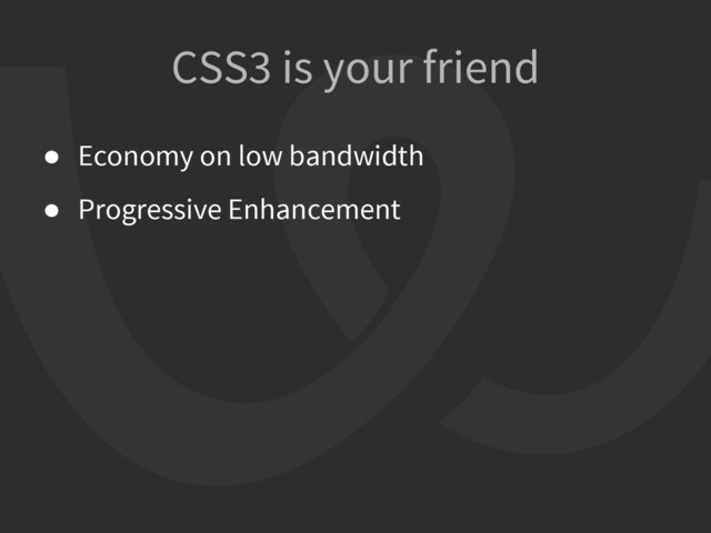 CSS3 is your friend
● Economy on low bandwidth
● Progressive Enhancement
