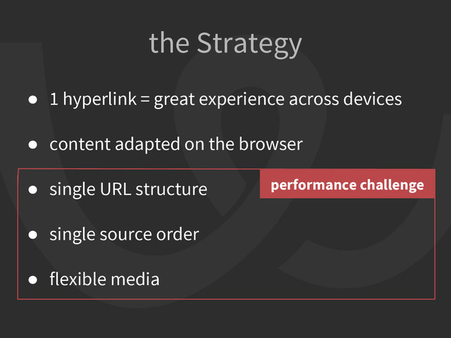 the Strategy
● 1 hyperlink = great experience across devices
● content adapted on the browser
● single URL structure
● single source order
● flexible media
performance challenge
